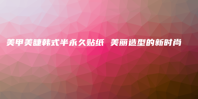 美甲美睫韩式半永久贴纸 美丽造型的新时尚插图