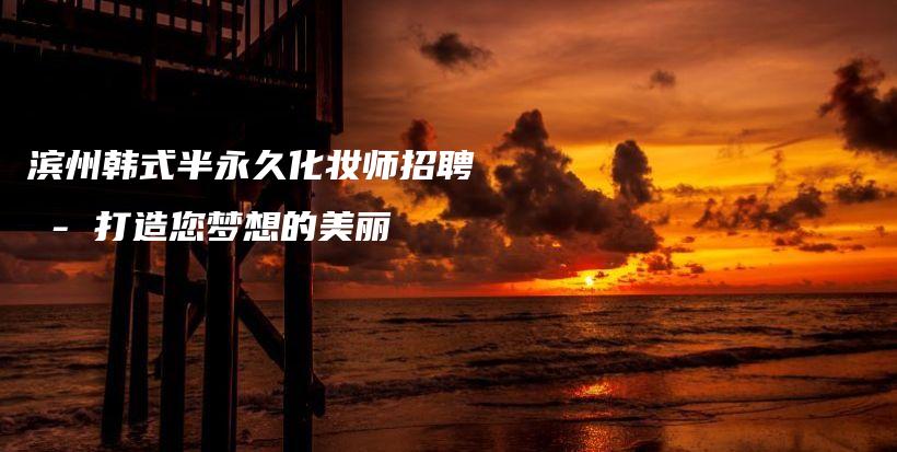 滨州韩式半永久化妆师招聘 – 打造您梦想的美丽插图