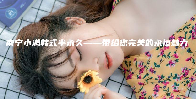 南宁小满韩式半永久——带给您完美的永恒魅力插图
