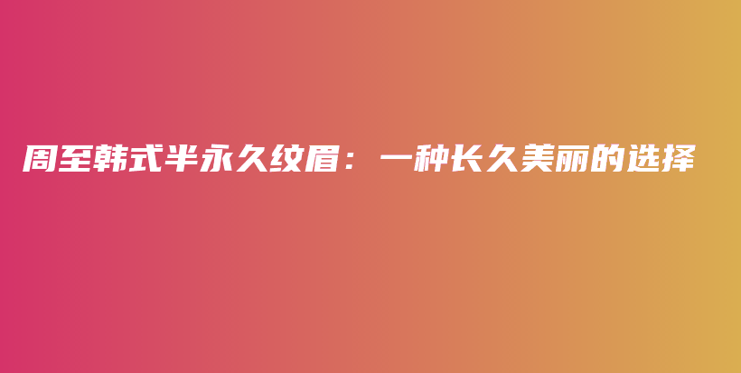 周至韩式半永久纹眉：一种长久美丽的选择插图