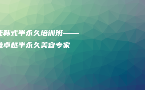 鲁能韩式半永久培训班——打造卓越半永久美容专家