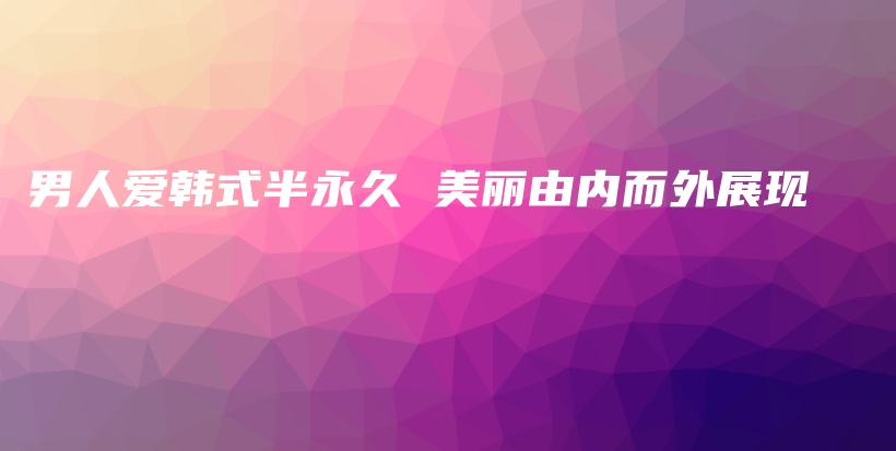 男人爱韩式半永久 美丽由内而外展现插图
