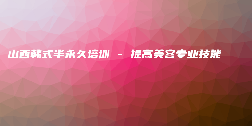 山西韩式半永久培训 – 提高美容专业技能插图