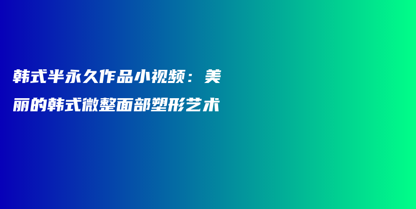 韩式半永久作品小视频：美丽的韩式微整面部塑形艺术插图