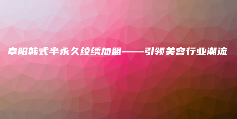 阜阳韩式半永久纹绣加盟——引领美容行业潮流插图