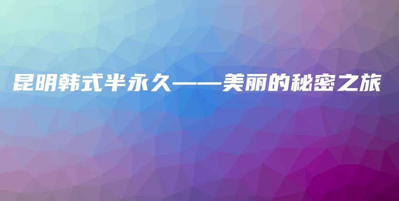 昆明韩式半永久——美丽的秘密之旅插图