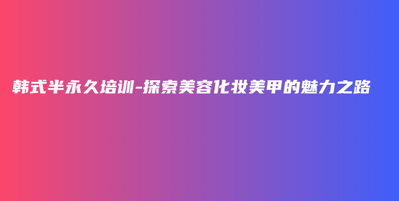 韩式半永久培训-探索美容化妆美甲的魅力之路插图