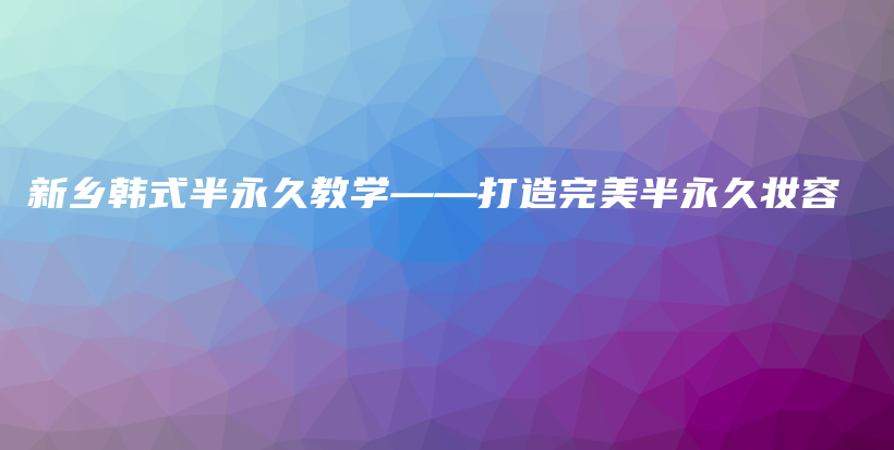 新乡韩式半永久教学——打造完美半永久妆容插图