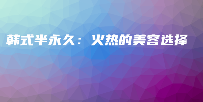韩式半永久：火热的美容选择插图