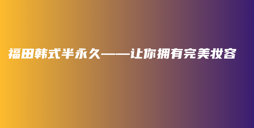 福田韩式半永久——让你拥有完美妆容插图