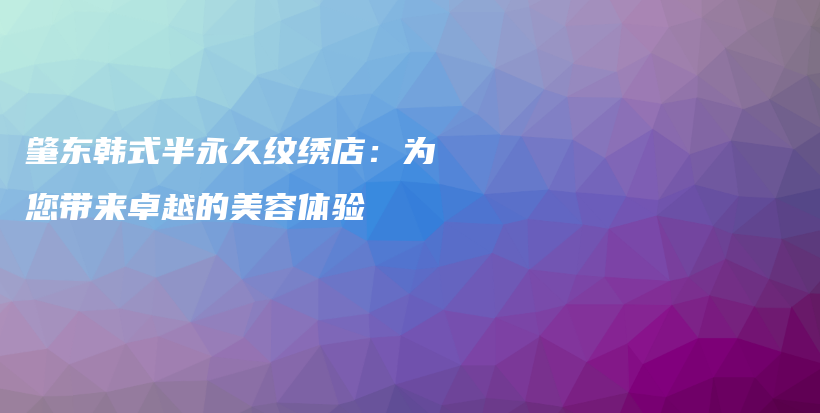 肇东韩式半永久纹绣店：为您带来卓越的美容体验插图