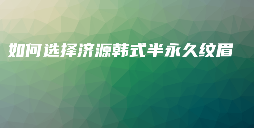 如何选择济源韩式半永久纹眉插图