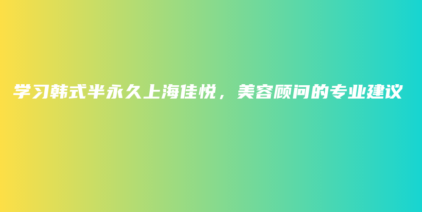 学习韩式半永久上海佳悦，美容顾问的专业建议插图