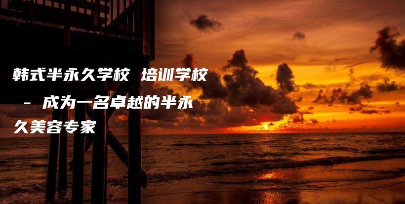 韩式半永久学校 培训学校 – 成为一名卓越的半永久美容专家插图