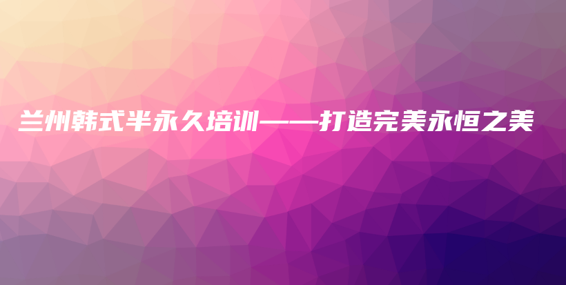 兰州韩式半永久培训——打造完美永恒之美插图