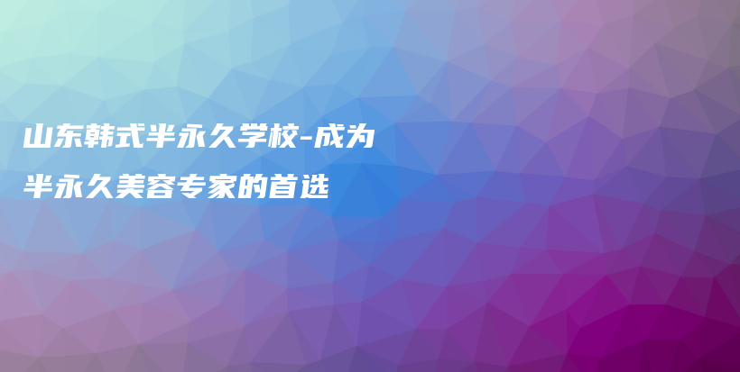 山东韩式半永久学校-成为半永久美容专家的首选插图
