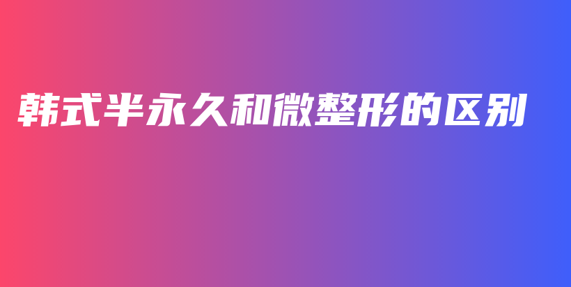 韩式半永久和微整形的区别插图