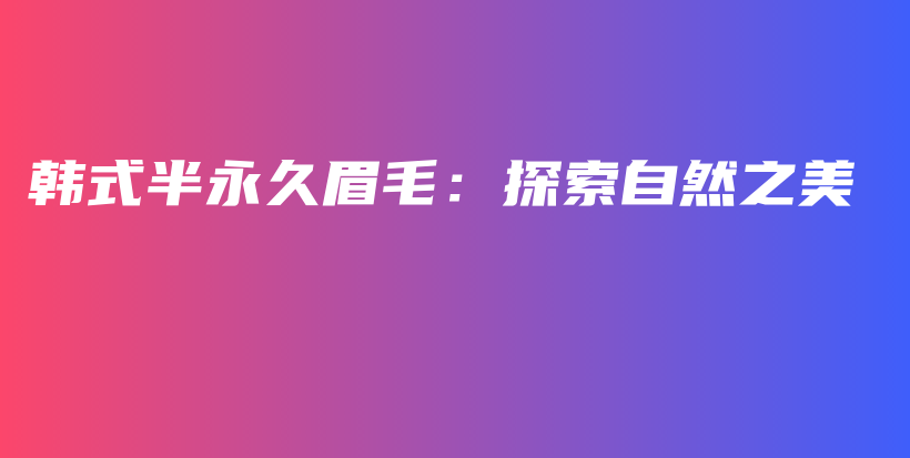 韩式半永久眉毛：探索自然之美插图