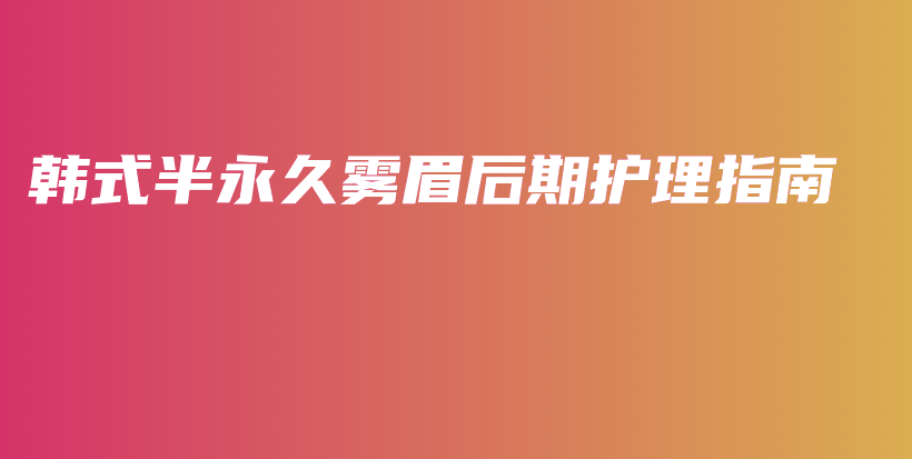 韩式半永久雾眉后期护理指南插图