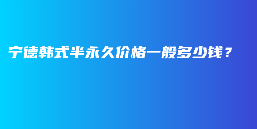 宁德韩式半永久价格一般多少钱？插图