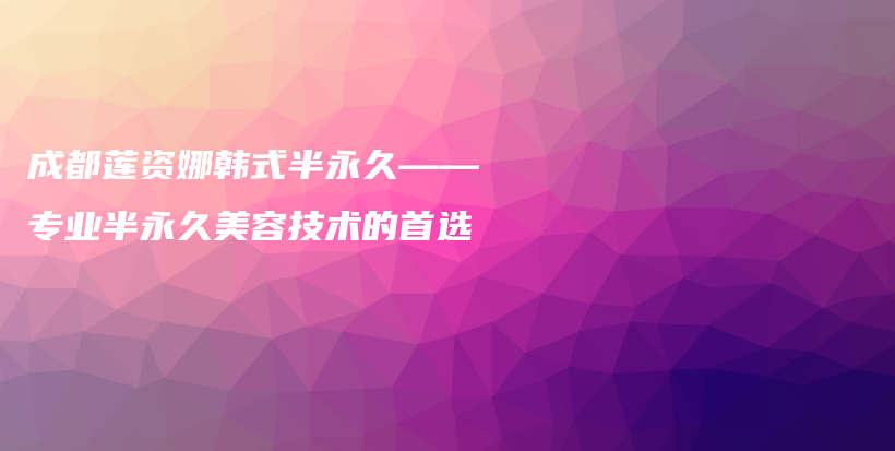 成都莲资娜韩式半永久——专业半永久美容技术的首选插图