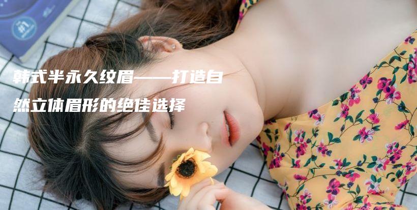 韩式半永久纹眉——打造自然立体眉形的绝佳选择插图 韩式半永久纹眉——打造自然立体眉形的绝佳选择插图