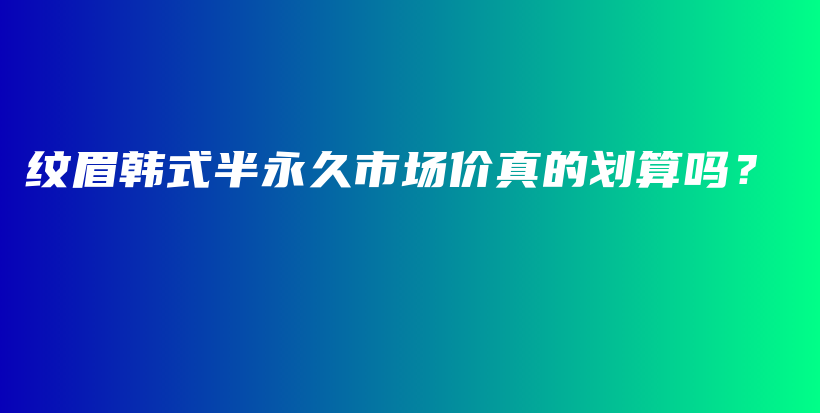 纹眉韩式半永久市场价真的划算吗？插图