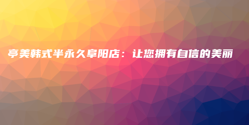 亭美韩式半永久阜阳店：让您拥有自信的美丽插图