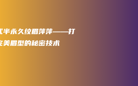 韩式半永久纹眉萍萍——打造完美眉型的秘密技术