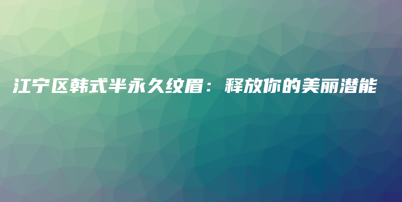 江宁区韩式半永久纹眉：释放你的美丽潜能插图