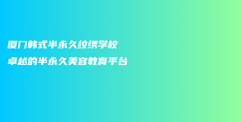 厦门韩式半永久纹绣学校 卓越的半永久美容教育平台插图