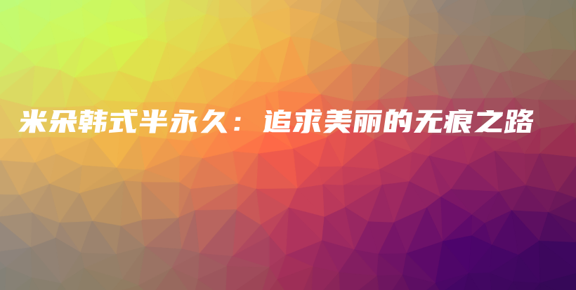 米朵韩式半永久：追求美丽的无痕之路插图