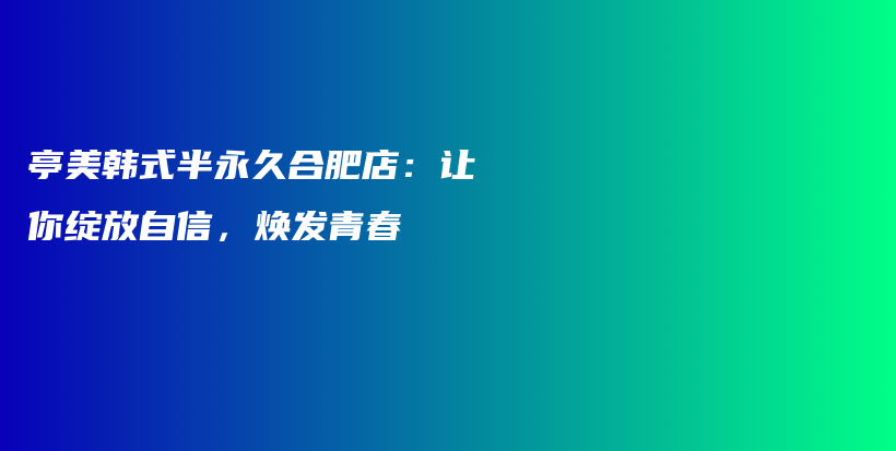 亭美韩式半永久合肥店：让你绽放自信，焕发青春插图