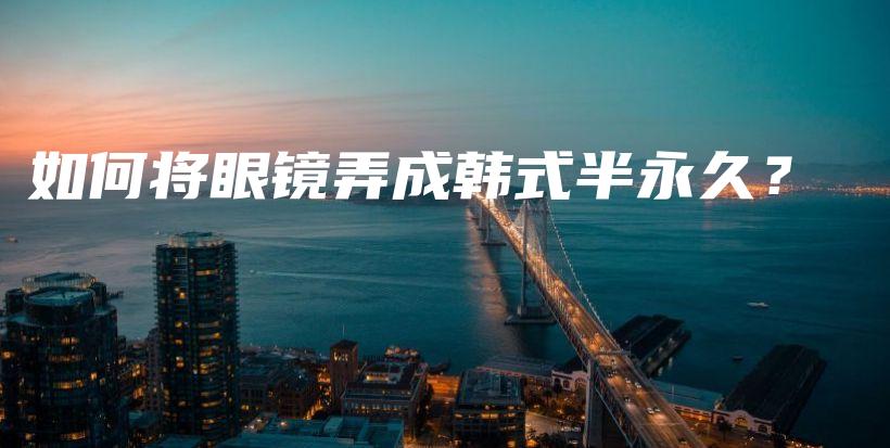 如何将眼镜弄成韩式半永久？插图