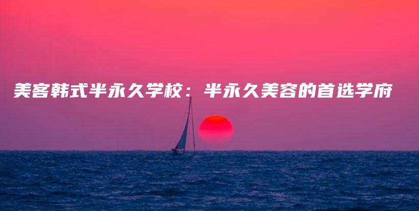 美客韩式半永久学校：半永久美容的首选学府插图