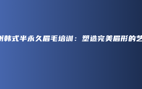 郑州韩式半永久眉毛培训：塑造完美眉形的艺术