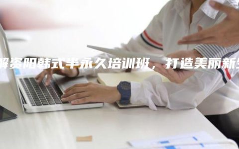 了解资阳韩式半永久培训班，打造美丽新生