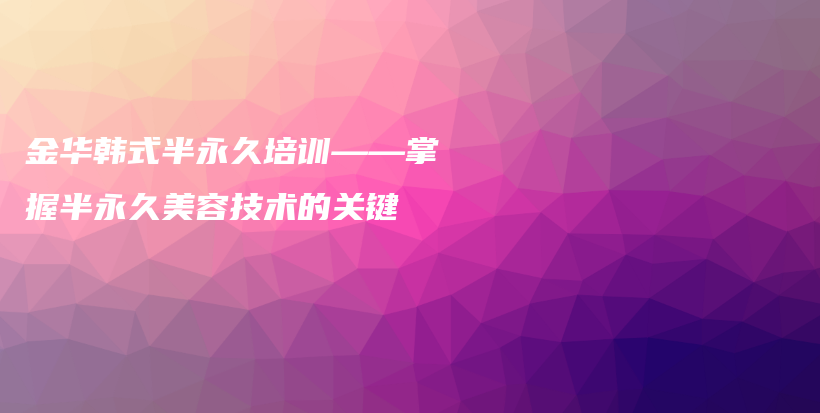 金华韩式半永久培训——掌握半永久美容技术的关键插图