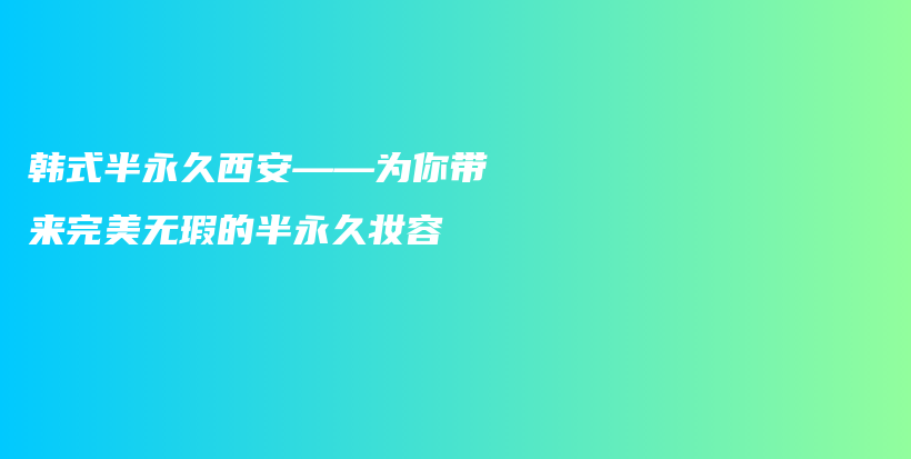 韩式半永久西安——为你带来完美无瑕的半永久妆容插图