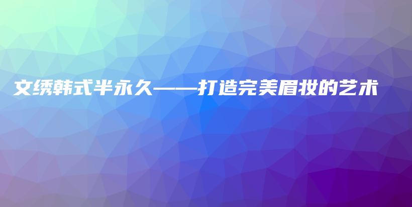 文绣韩式半永久——打造完美眉妆的艺术插图