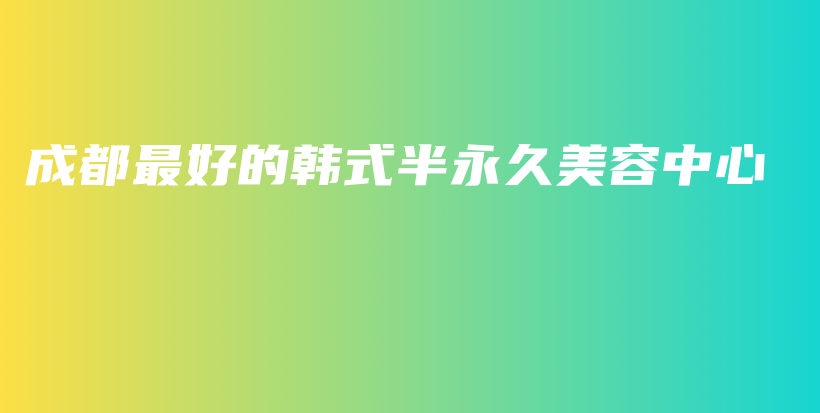 成都最好的韩式半永久美容中心插图