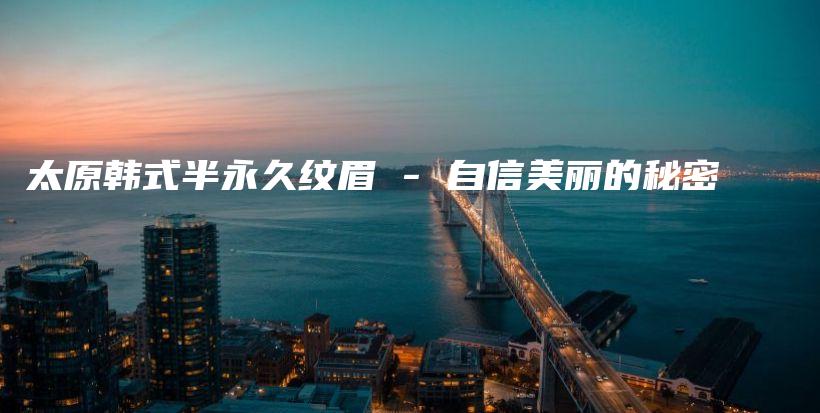太原韩式半永久纹眉 – 自信美丽的秘密插图