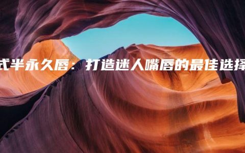韩式半永久唇：打造迷人嘴唇的最佳选择