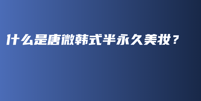 什么是唐微韩式半永久美妆？插图