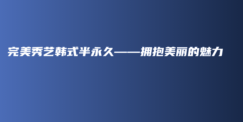 完美秀艺韩式半永久——拥抱美丽的魅力插图