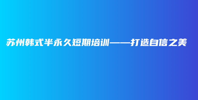 苏州韩式半永久短期培训——打造自信之美插图