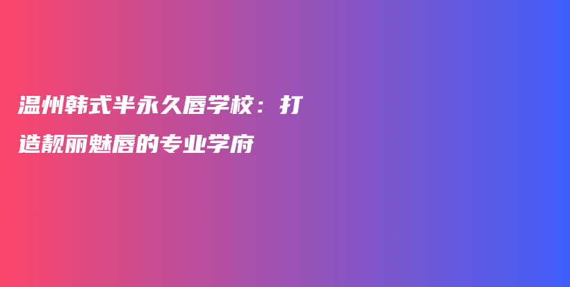 温州韩式半永久唇学校：打造靓丽魅唇的专业学府插图