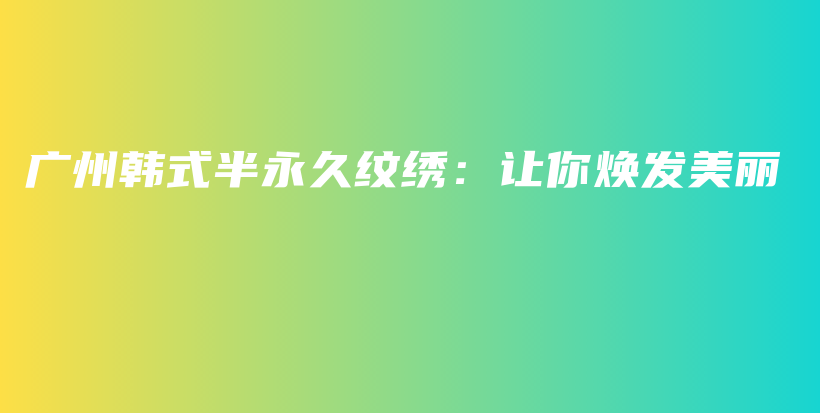 广州韩式半永久纹绣：让你焕发美丽插图