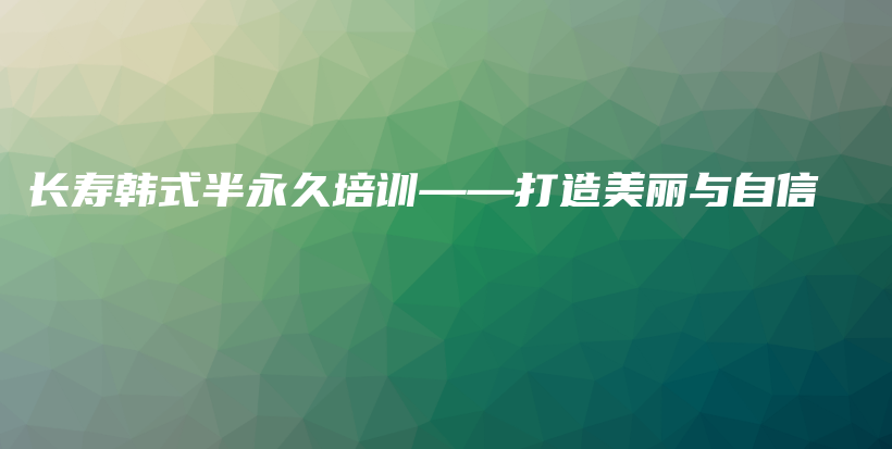 长寿韩式半永久培训——打造美丽与自信插图 长寿韩式半永久培训——打造美丽与自信插图