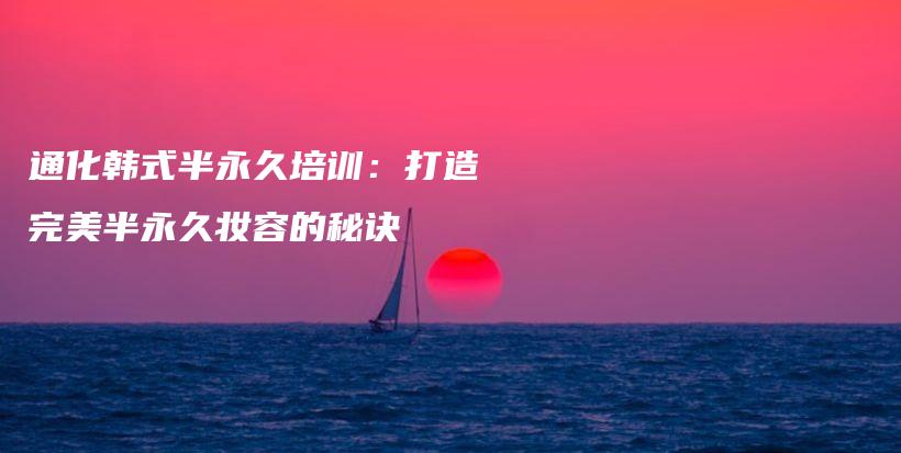 通化韩式半永久培训：打造完美半永久妆容的秘诀插图